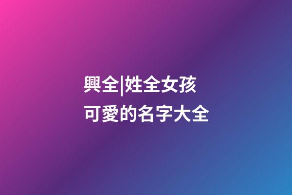 興全|姓全女孩可愛的名字大全-第1張-公司起名-玄機派
